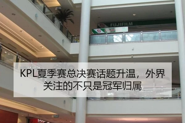 KPL夏季赛总决赛话题升温，外界关注的不只是冠军归属